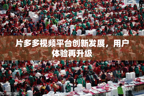 片多多视频平台创新发展，用户体验再升级
