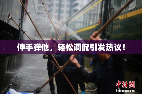 伸手弹他，轻松调侃引发热议！