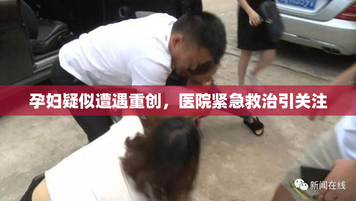 孕妇疑似遭遇重创，医院紧急救治引关注