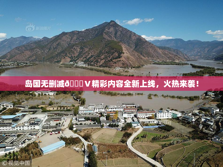 岛国无删减🈚Ⅴ精彩内容全新上线，火热来袭！