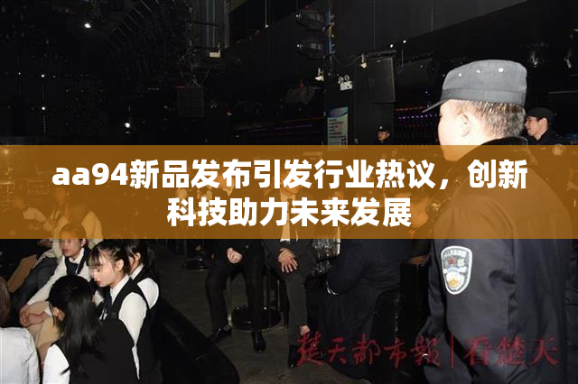 aa94新品发布引发行业热议，创新科技助力未来发展