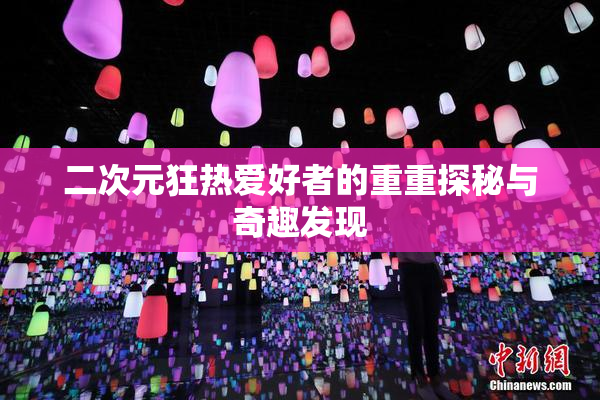 二次元狂热爱好者的重重探秘与奇趣发现