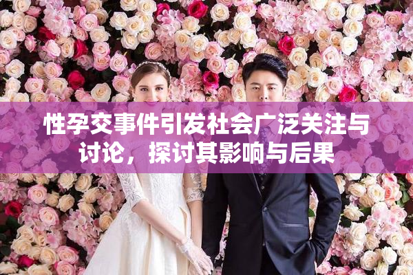 性孕交事件引发社会广泛关注与讨论，探讨其影响与后果