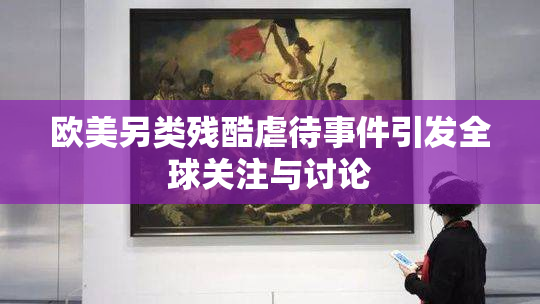 欧美另类残酷虐待事件引发全球关注与讨论