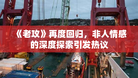 《老攻》再度回归，非人情感的深度探索引发热议