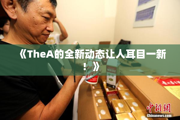 《TheA的全新动态让人耳目一新！》