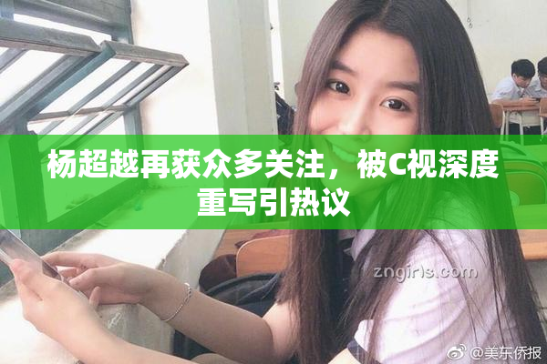杨超越再获众多关注，被C视深度重写引热议