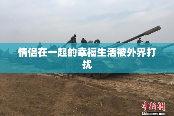 情侣在一起的幸福生活被外界打扰