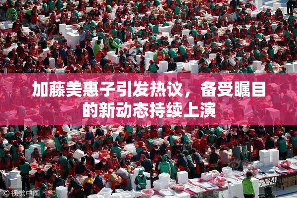 加藤美惠子引发热议，备受瞩目的新动态持续上演