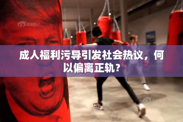 成人福利污导引发社会热议，何以偏离正轨？