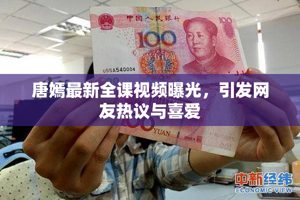 唐嫣最新全课视频曝光，引发网友热议与喜爱