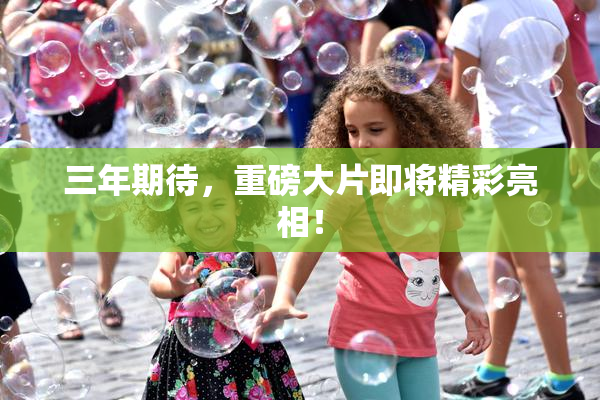 三年期待，重磅大片即将精彩亮相！