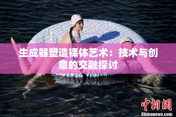 生成器塑造裸体艺术：技术与创意的交融探讨