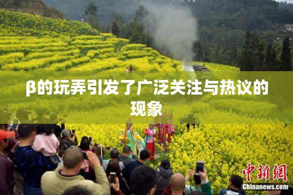 β的玩弄引发了广泛关注与热议的现象