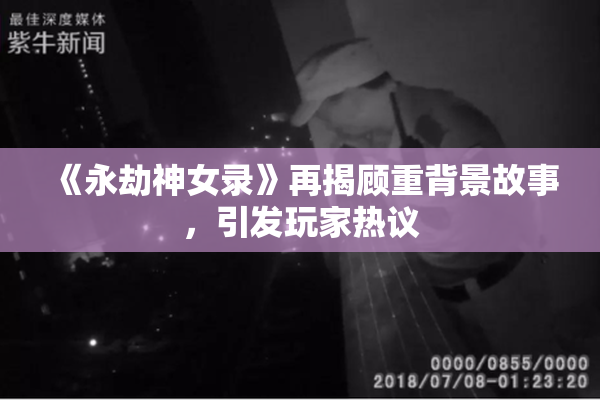 《永劫神女录》再揭顾重背景故事，引发玩家热议