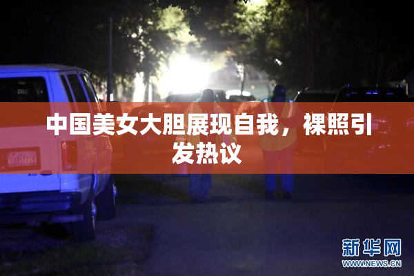 中国美女大胆展现自我，裸照引发热议