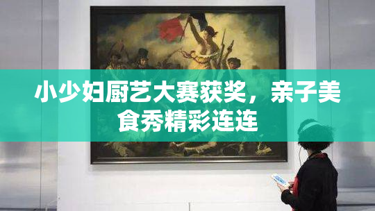 小少妇厨艺大赛获奖，亲子美食秀精彩连连