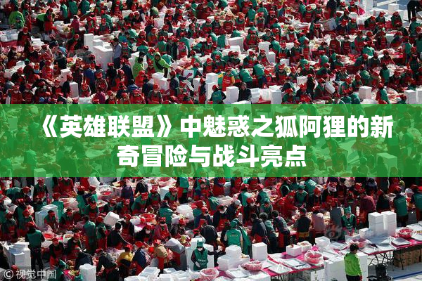 《英雄联盟》中魅惑之狐阿狸的新奇冒险与战斗亮点