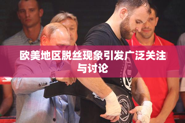 欧美地区脱丝现象引发广泛关注与讨论