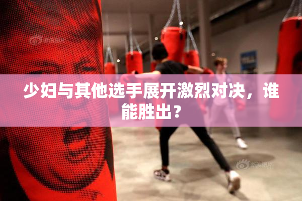 少妇与其他选手展开激烈对决，谁能胜出？
