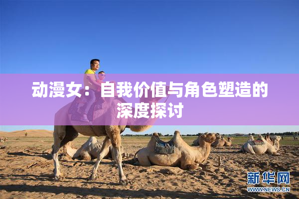 动漫女：自我价值与角色塑造的深度探讨