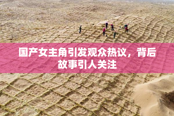 国产女主角引发观众热议，背后故事引人关注
