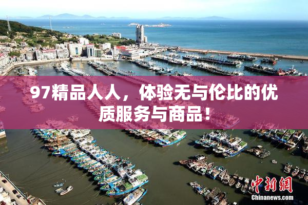 97精品人人，体验无与伦比的优质服务与商品！