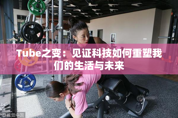 Tube之变：见证科技如何重塑我们的生活与未来