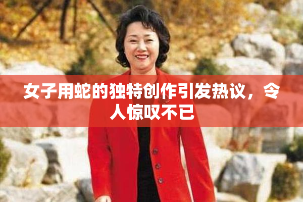 女子用蛇的独特创作引发热议，令人惊叹不已