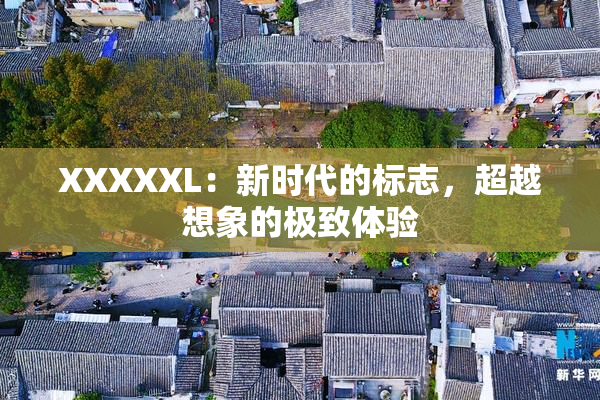 XXXXXL：新时代的标志，超越想象的极致体验