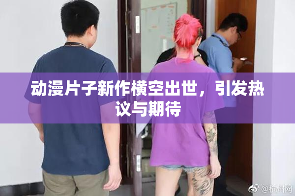 动漫片子新作横空出世，引发热议与期待