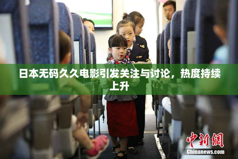 日本无码久久电影引发关注与讨论，热度持续上升