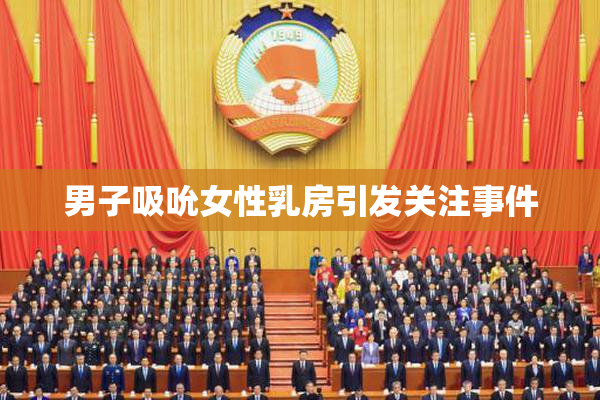 男子吸吮女性乳房引发关注事件