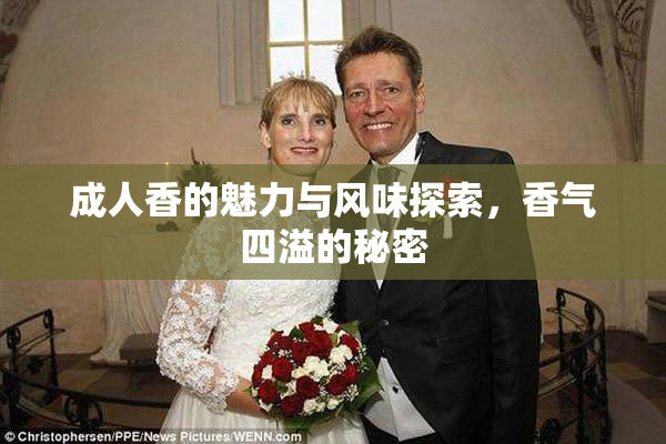 成人香的魅力与风味探索，香气四溢的秘密