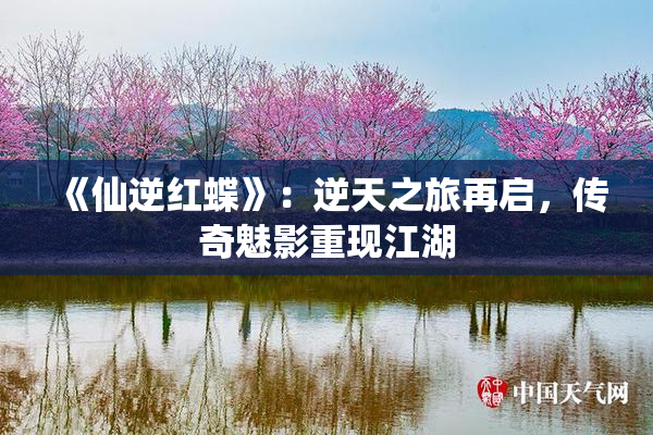 《仙逆红蝶》：逆天之旅再启，传奇魅影重现江湖