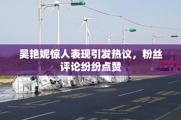 吴艳妮惊人表现引发热议，粉丝评论纷纷点赞