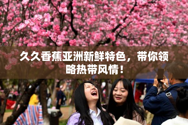 久久香蕉亚洲新鲜特色，带你领略热带风情！