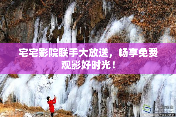 宅宅影院联手大放送，畅享免费观影好时光！