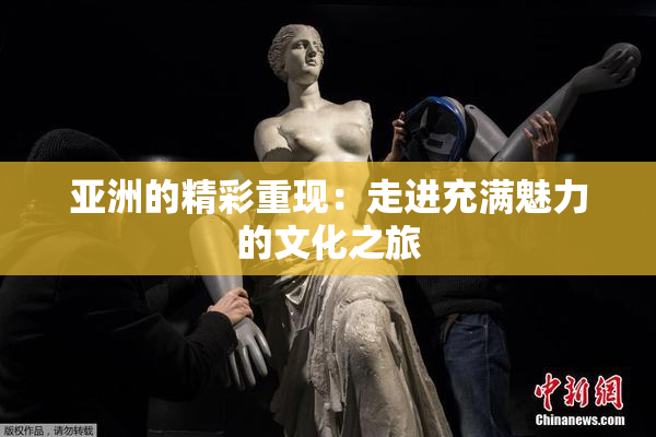 亚洲的精彩重现：走进充满魅力的文化之旅