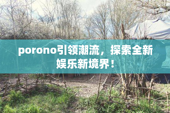 porono引领潮流，探索全新娱乐新境界！