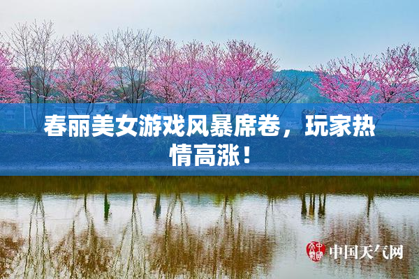 春丽美女游戏风暴席卷，玩家热情高涨！