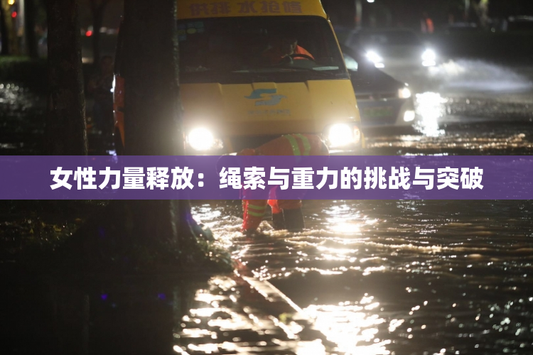 女性力量释放：绳索与重力的挑战与突破