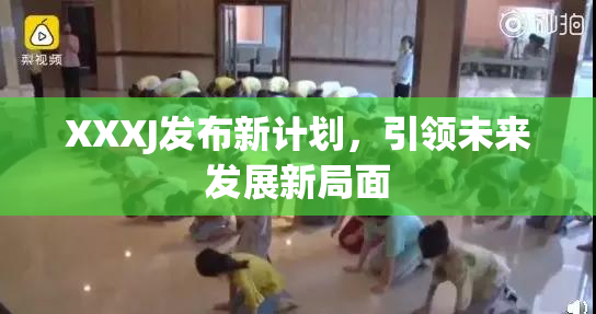 XXXJ发布新计划，引领未来发展新局面