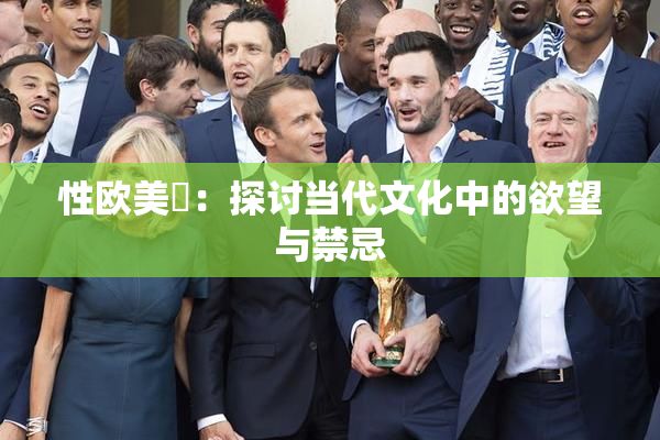 性欧美婬：探讨当代文化中的欲望与禁忌