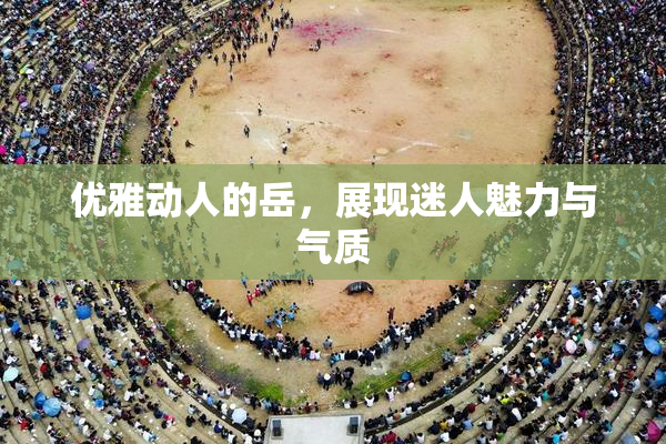优雅动人的岳，展现迷人魅力与气质