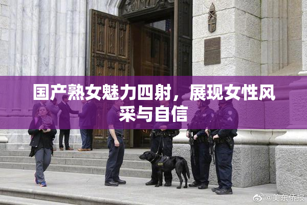 国产熟女魅力四射，展现女性风采与自信