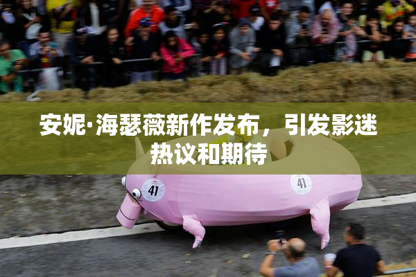 安妮·海瑟薇新作发布，引发影迷热议和期待