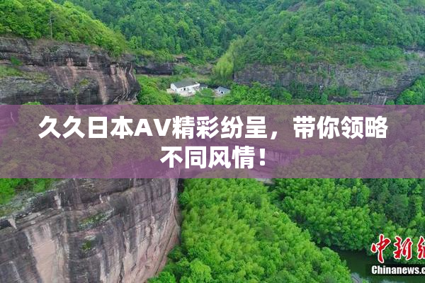 久久日本AV精彩纷呈，带你领略不同风情！