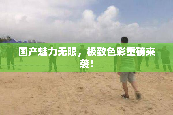国产魅力无限，极致色彩重磅来袭！