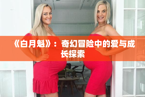 《白月魁》：奇幻冒险中的爱与成长探索